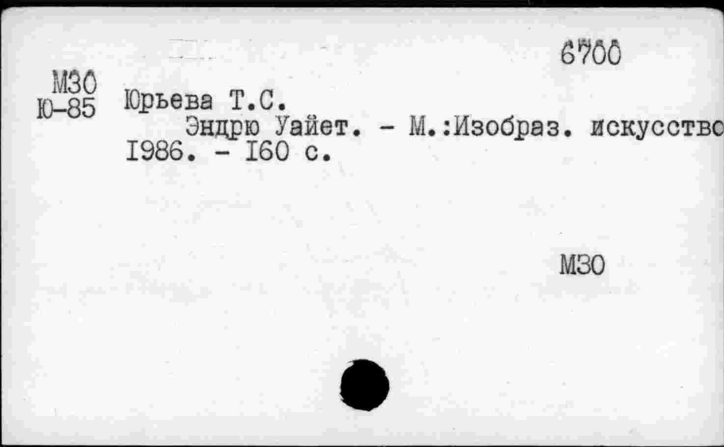 ﻿6700
М5 Юрьева Т.С. ..
Эндрю Уайет. - М.:Изобраз. искусстве 1986. - 160 с.
мзо